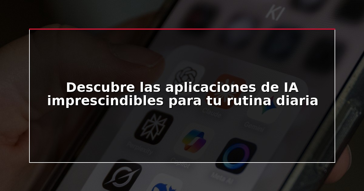 Descubre las aplicaciones de IA imprescindibles para tu rutina diaria