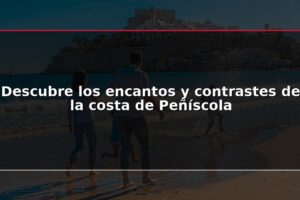 Descubre los encantos y contrastes de la costa de Peñíscola