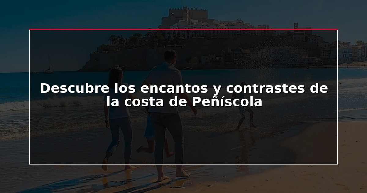 Descubre los encantos y contrastes de la costa de Peñíscola