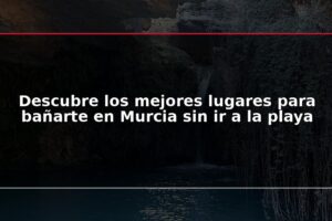 Descubre los mejores lugares para bañarte en Murcia sin ir a la playa