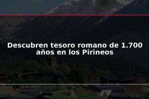 Descubren tesoro romano de 1.700 años en los Pirineos