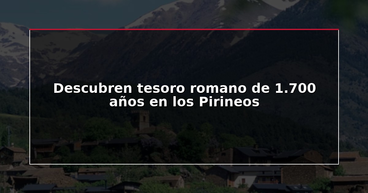 Descubren tesoro romano de 1.700 años en los Pirineos