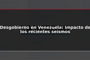 Desgobierno en Venezuela: Impacto de los recientes seísmos