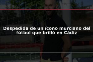 Despedida de un ícono murciano del fútbol que brilló en Cádiz