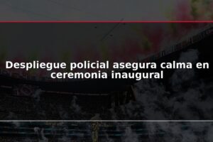 Despliegue policial asegura calma en ceremonia inaugural