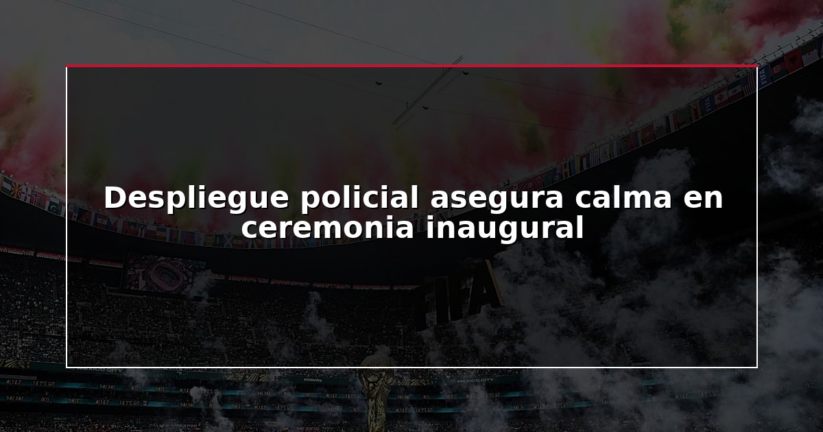 Despliegue policial asegura calma en ceremonia inaugural