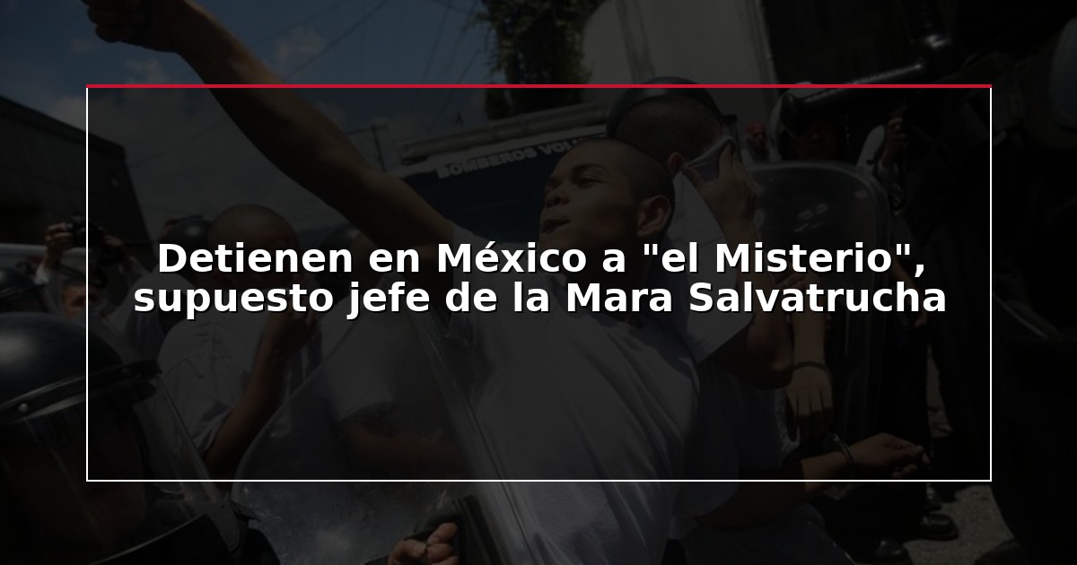 Detienen en México a “el Misterio”, supuesto jefe de la Mara Salvatrucha
