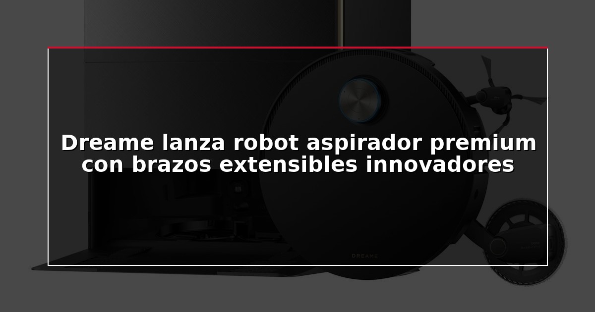 Dreame lanza robot aspirador premium con brazos extensibles innovadores