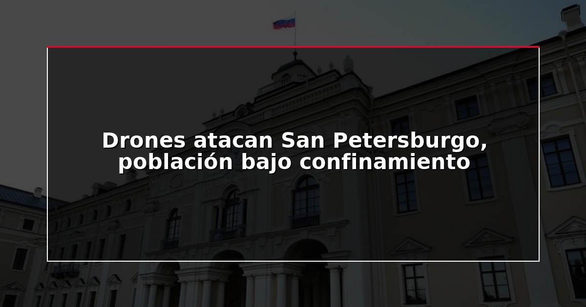Drones atacan San Petersburgo, población bajo confinamiento
