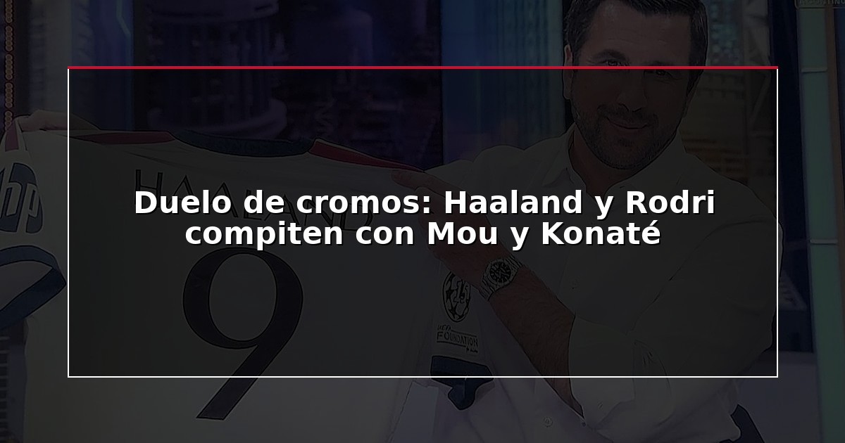 Duelo de cromos: Haaland y Rodri compiten con Mou y Konaté