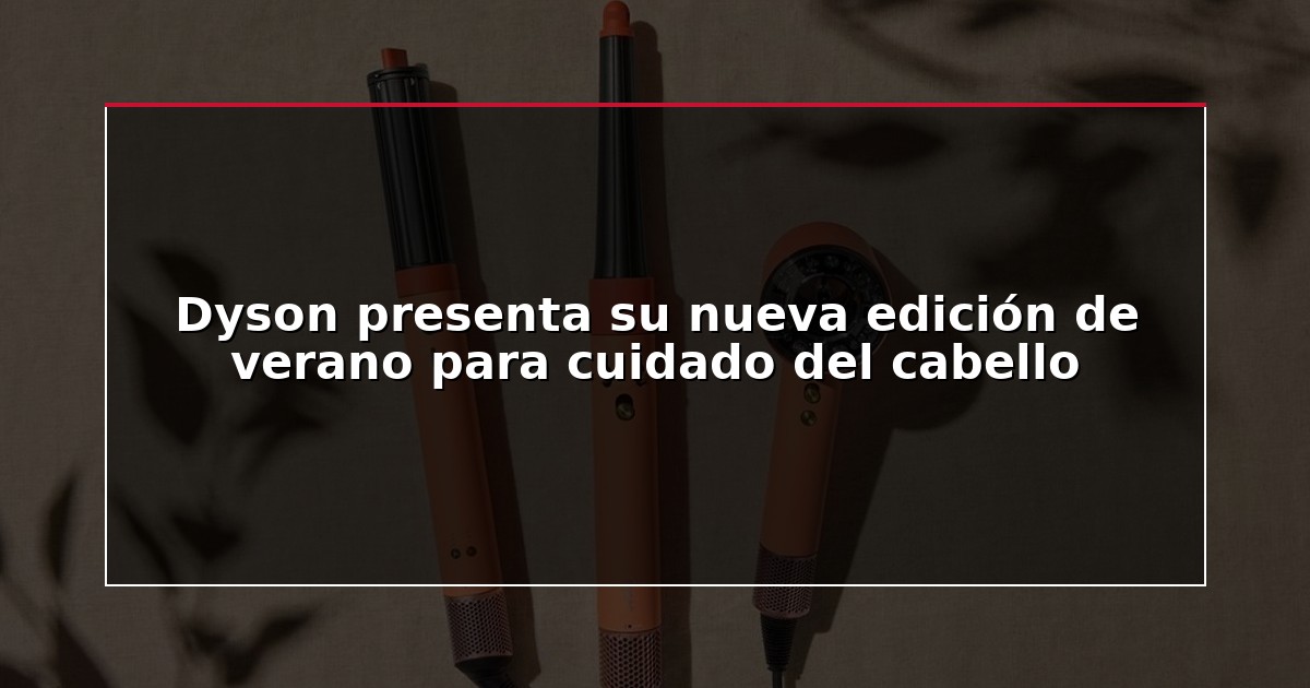 Dyson presenta su nueva edición de verano para cuidado del cabello