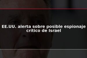 EE.UU. alerta sobre posible espionaje crítico de Israel