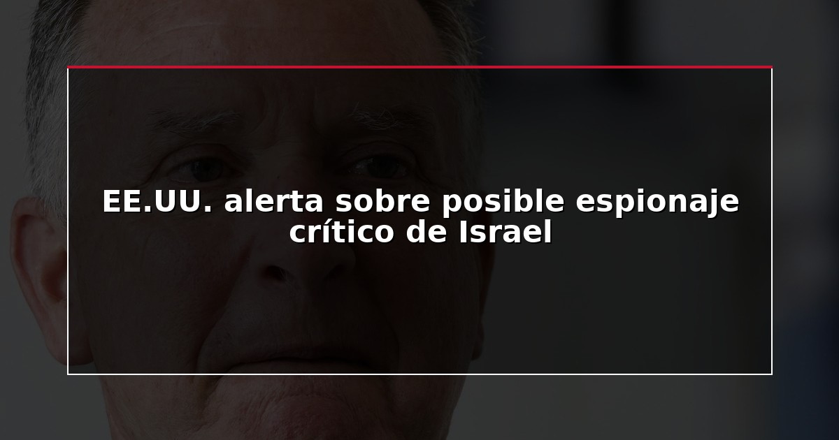 EE.UU. alerta sobre posible espionaje crítico de Israel