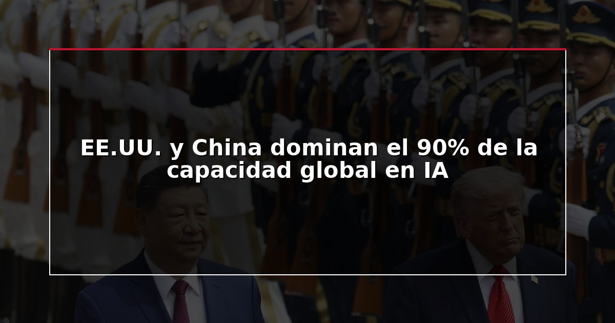 EE.UU. y China dominan el 90% de la capacidad global en IA