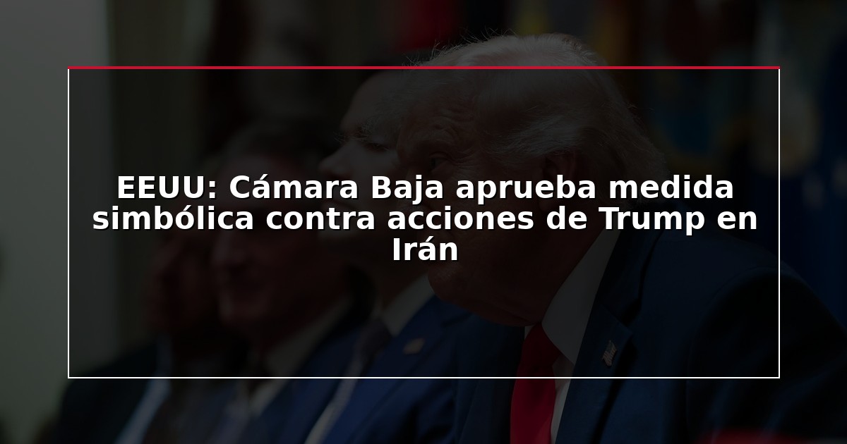 EEUU: Cámara Baja aprueba medida simbólica contra acciones de Trump en Irán