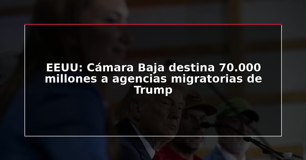 EEUU: Cámara Baja destina 70.000 millones a agencias migratorias de Trump