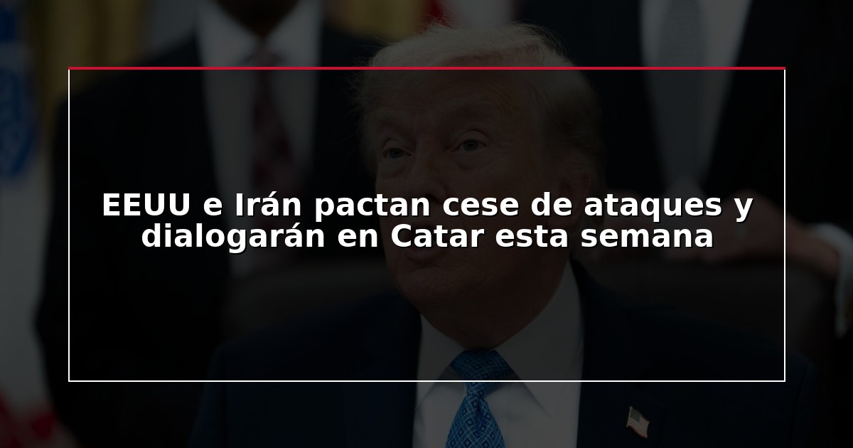 EEUU e Irán pactan cese de ataques y dialogarán en Catar esta semana