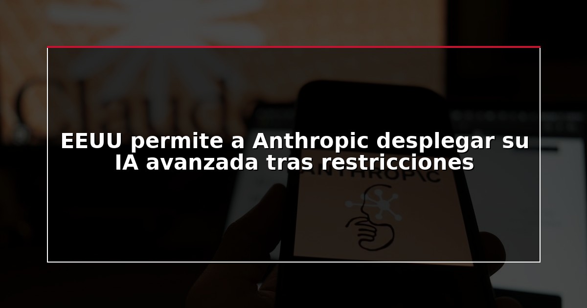 EEUU permite a Anthropic desplegar su IA avanzada tras restricciones