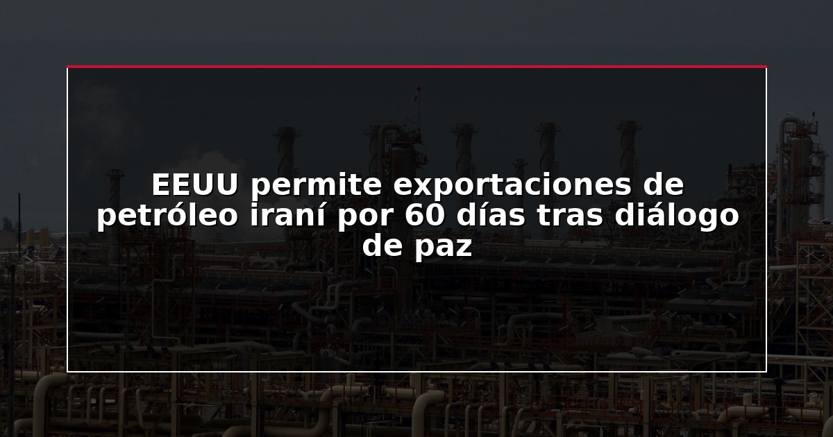 EEUU permite exportaciones de petróleo iraní por 60 días tras diálogo de paz