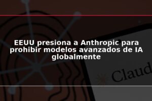 EEUU presiona a Anthropic para prohibir modelos avanzados de IA globalmente