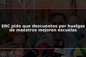 ERC pide que descuentos por huelgas de maestros mejoren escuelas