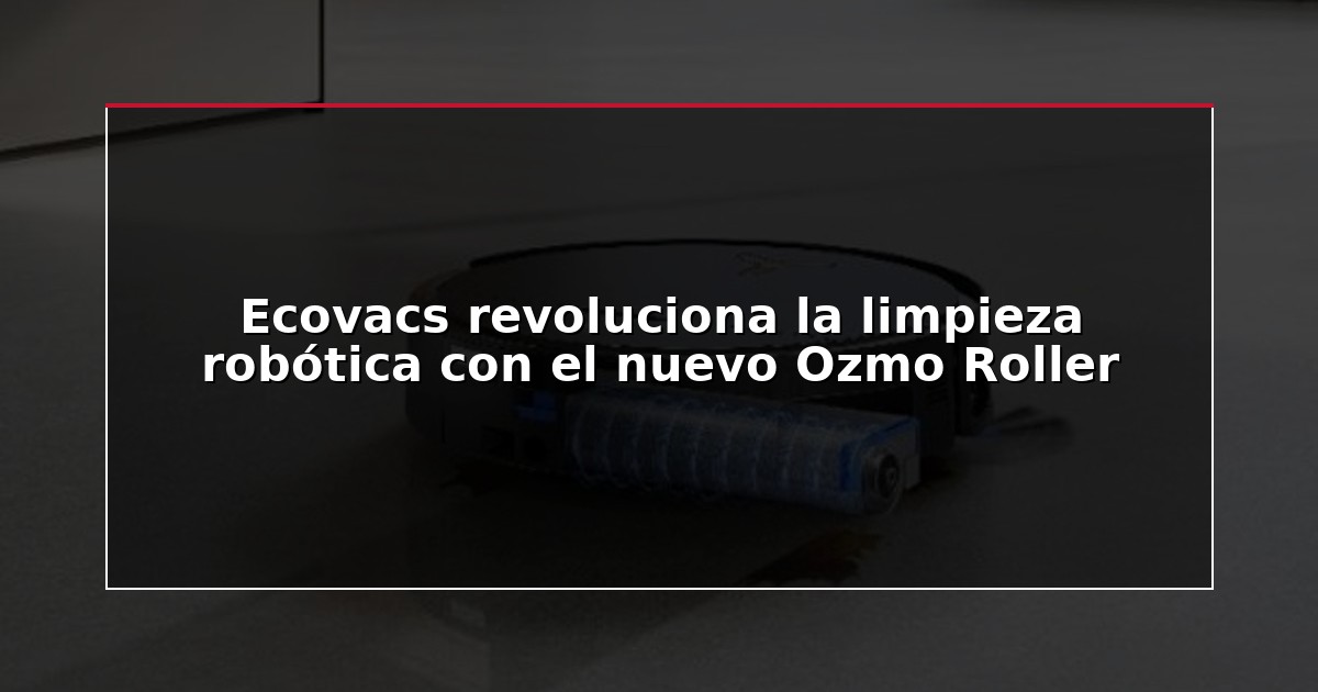 Ecovacs revoluciona la limpieza robótica con el nuevo Ozmo Roller