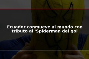 Ecuador conmueve al mundo con tributo al ‘Spiderman del gol