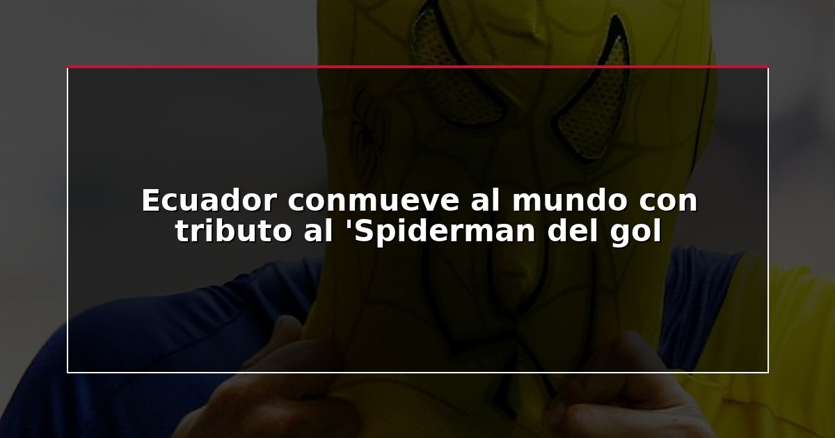 Ecuador conmueve al mundo con tributo al ‘Spiderman del gol