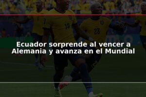 Ecuador sorprende al vencer a Alemania y avanza en el Mundial