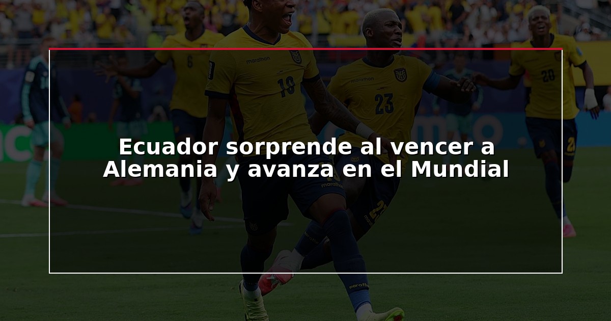 Ecuador sorprende al vencer a Alemania y avanza en el Mundial