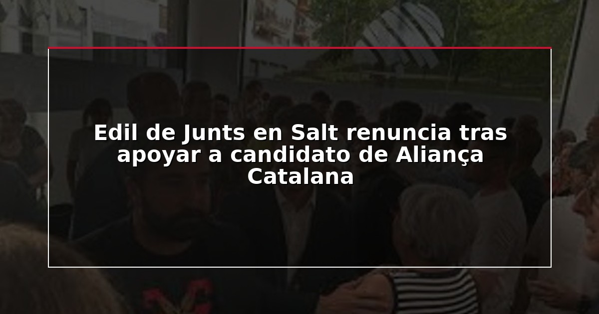 Edil de Junts en Salt renuncia tras apoyar a candidato de Aliança Catalana