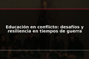 Educación en conflicto: desafíos y resiliencia en tiempos de guerra