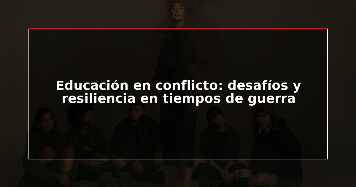 Educación en conflicto: desafíos y resiliencia en tiempos de guerra