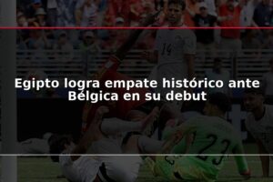Egipto logra empate histórico ante Bélgica en su debut