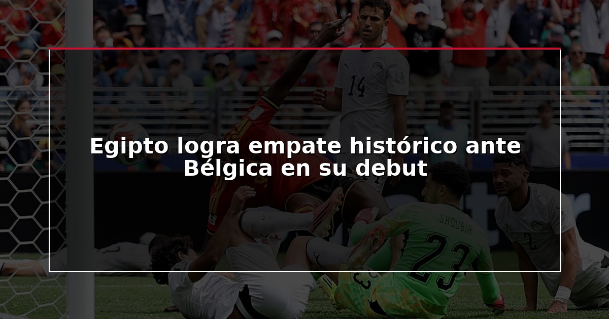 Egipto logra empate histórico ante Bélgica en su debut