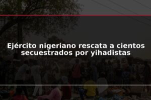Ejército nigeriano rescata a cientos secuestrados por yihadistas