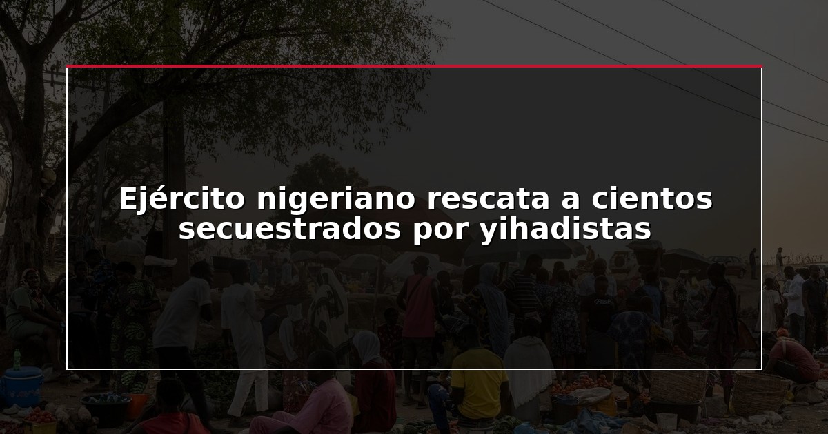Ejército nigeriano rescata a cientos secuestrados por yihadistas