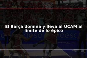 El Barça domina y lleva al UCAM al límite de lo épico