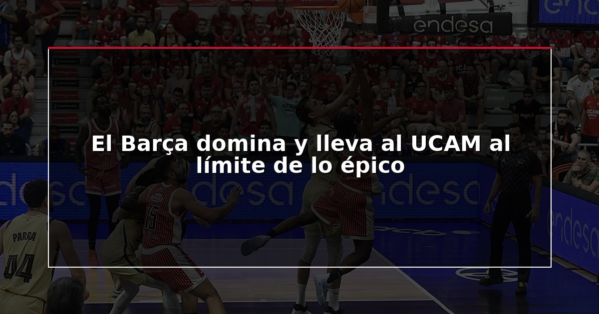 El Barça domina y lleva al UCAM al límite de lo épico