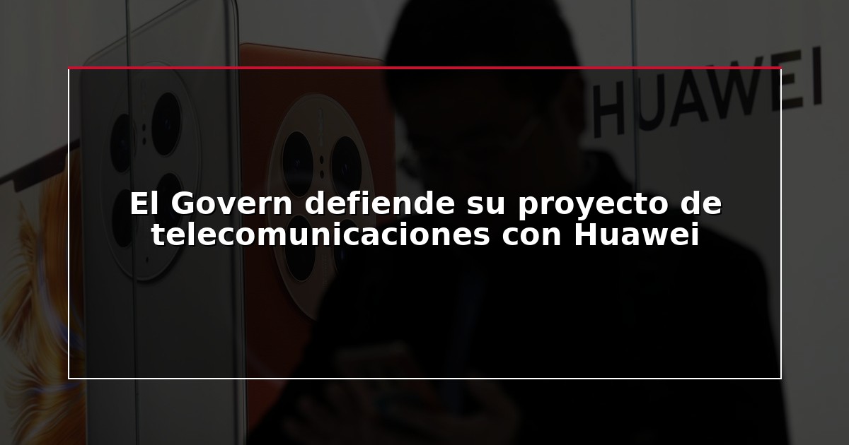 El Govern defiende su proyecto de telecomunicaciones con Huawei