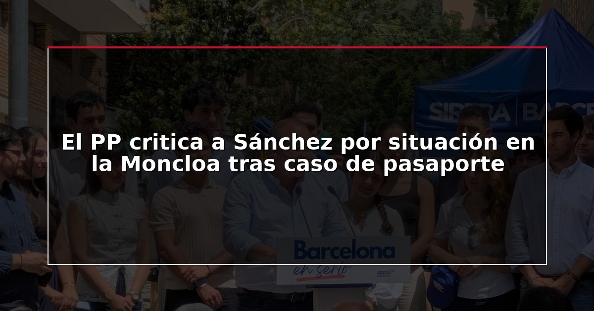 El PP critica a Sánchez por situación en la Moncloa tras caso de pasaporte