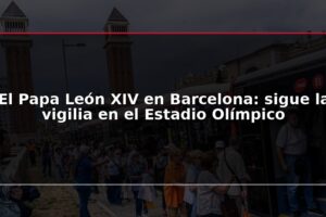 El Papa León XIV en Barcelona: sigue la vigilia en el Estadio Olímpico