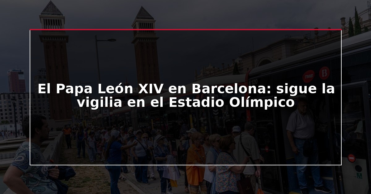 El Papa León XIV en Barcelona: sigue la vigilia en el Estadio Olímpico