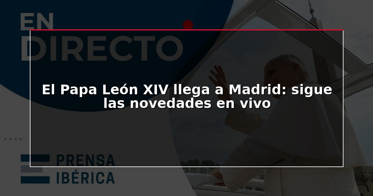 El Papa León XIV llega a Madrid: sigue las novedades en vivo
