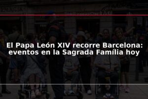 El Papa León XIV recorre Barcelona: eventos en la Sagrada Família hoy