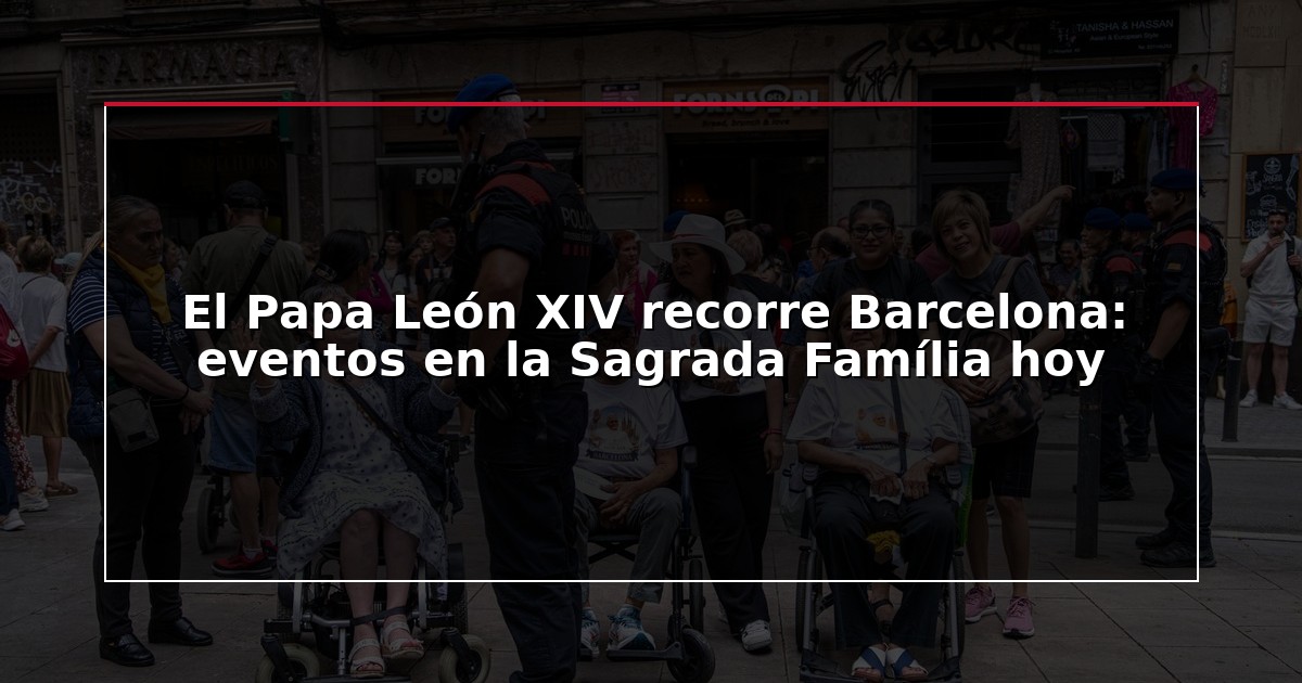 El Papa León XIV recorre Barcelona: eventos en la Sagrada Família hoy