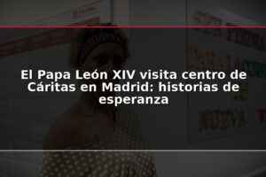 El Papa León XIV visita centro de Cáritas en Madrid: historias de esperanza