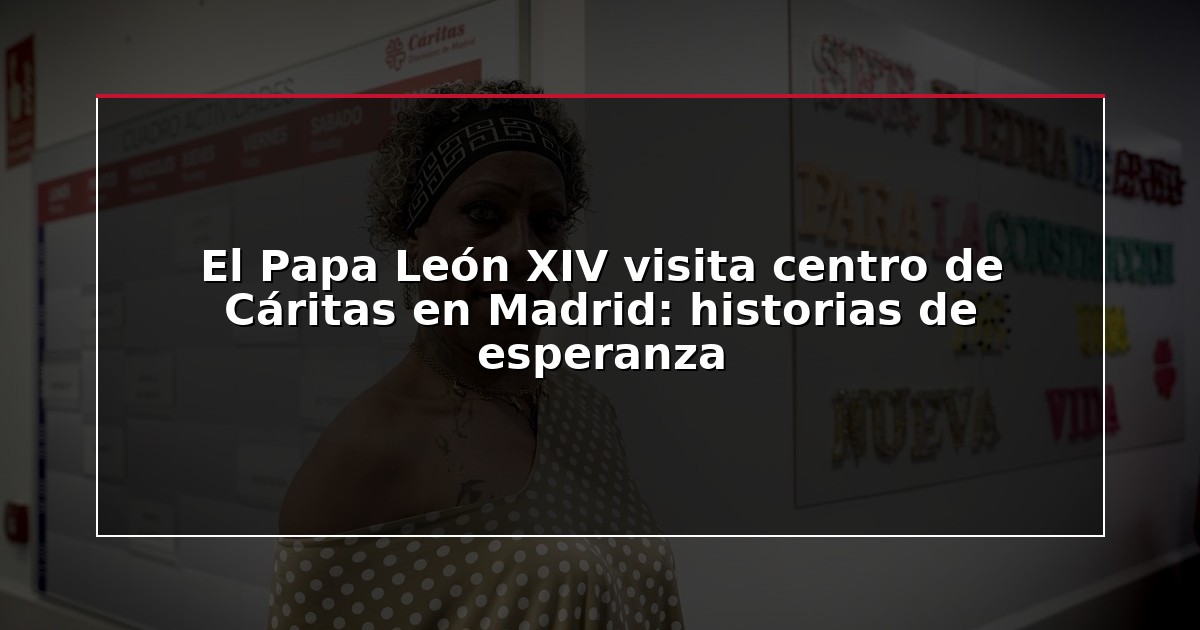 El Papa León XIV visita centro de Cáritas en Madrid: historias de esperanza
