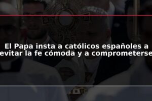 El Papa insta a católicos españoles a evitar la fe cómoda y a comprometerse