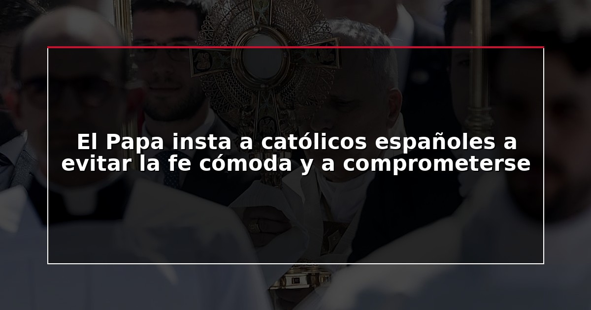 El Papa insta a católicos españoles a evitar la fe cómoda y a comprometerse